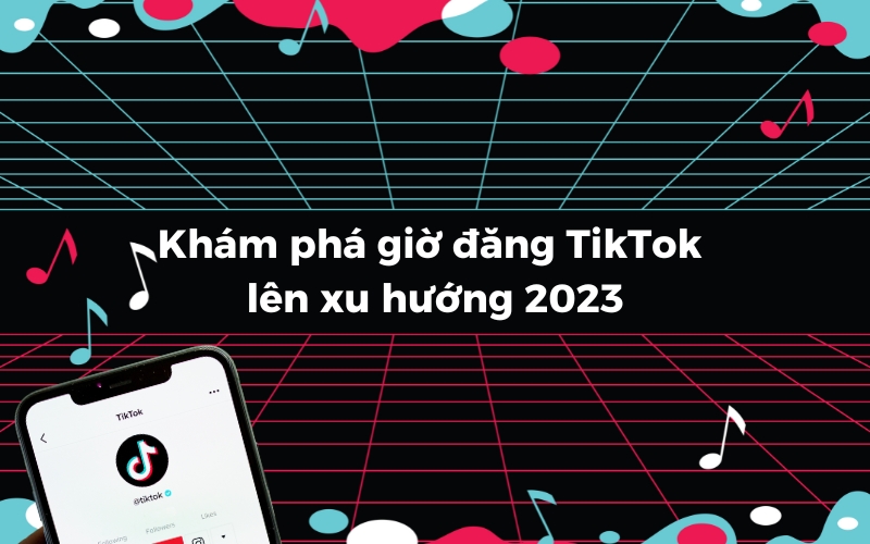 Khám phá giờ đăng TikTok lên xu hướng 2023