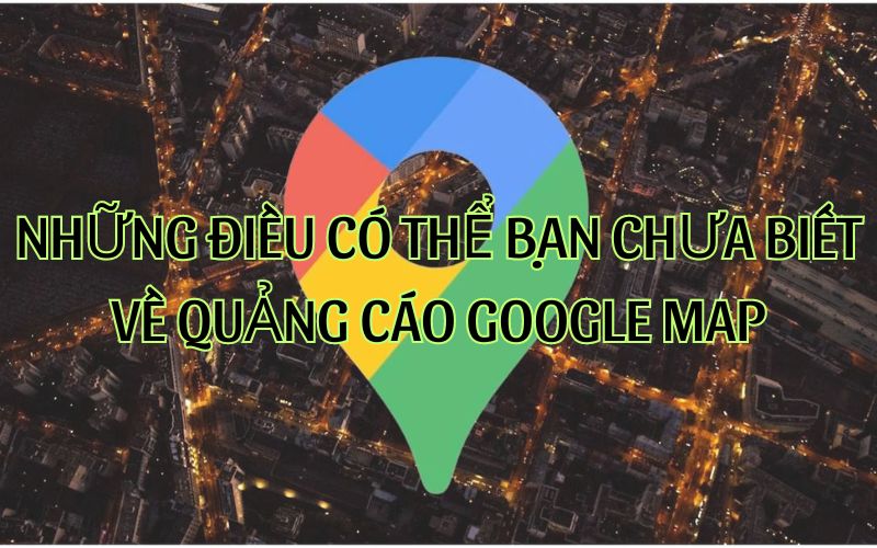 Những điều có thể bạn chưa biết về quảng cáo Google Map